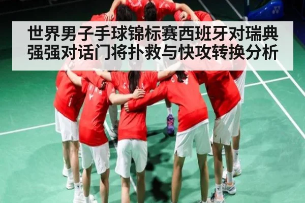 世界男子手球锦标赛西班牙对瑞典强强对话门将扑救与快攻转换分析