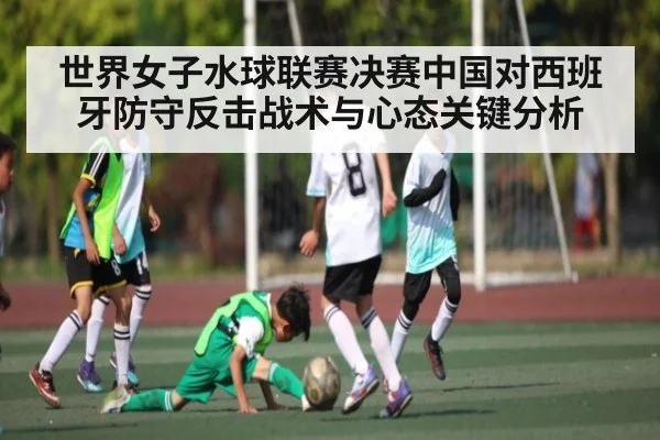 世界女子水球联赛决赛中国对西班牙防守反击战术与心态关键分析