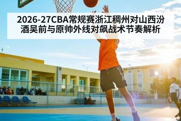 2026-27CBA常规赛浙江稠州对山西汾酒吴前与原帅外线对飙战术节奏解析