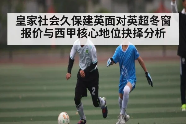 皇家社会久保建英面对英超冬窗报价与西甲核心地位抉择分析