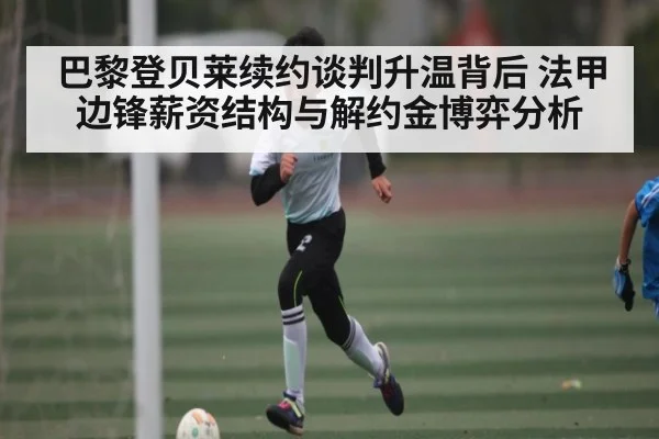 巴黎登贝莱续约谈判升温背后 法甲边锋薪资结构与解约金博弈分析