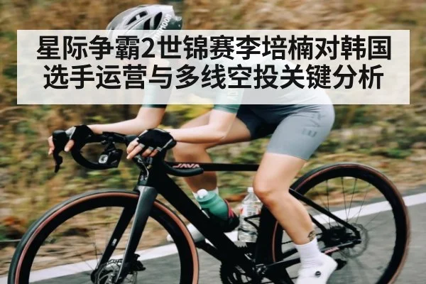 星际争霸2世锦赛李培楠对韩国选手运营与多线空投关键分析